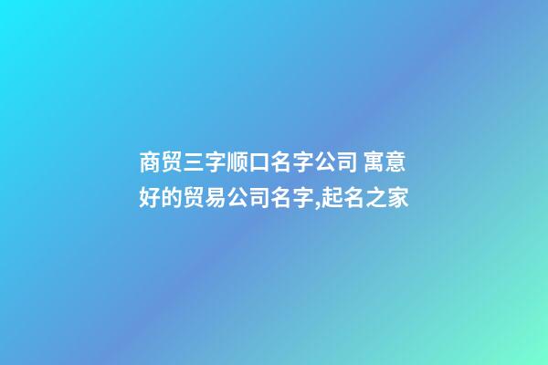 商贸三字顺口名字公司 寓意好的贸易公司名字,起名之家